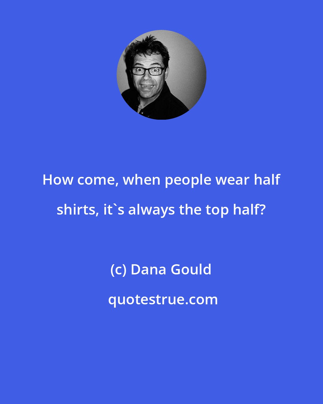 Dana Gould: How come, when people wear half shirts, it's always the top half?