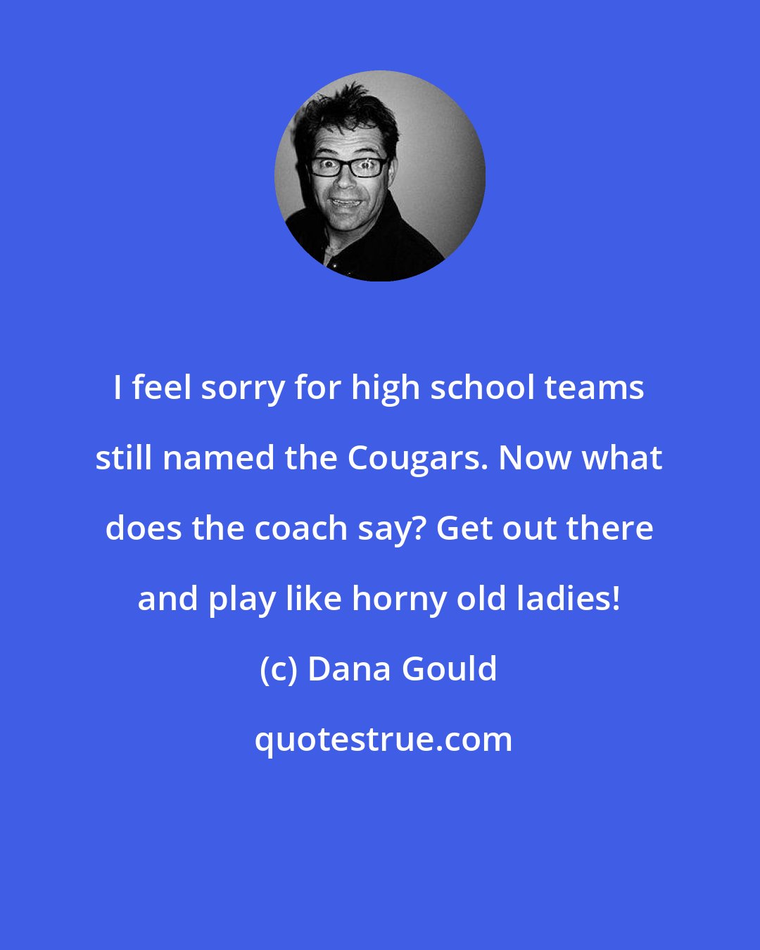 Dana Gould: I feel sorry for high school teams still named the Cougars. Now what does the coach say? Get out there and play like horny old ladies!