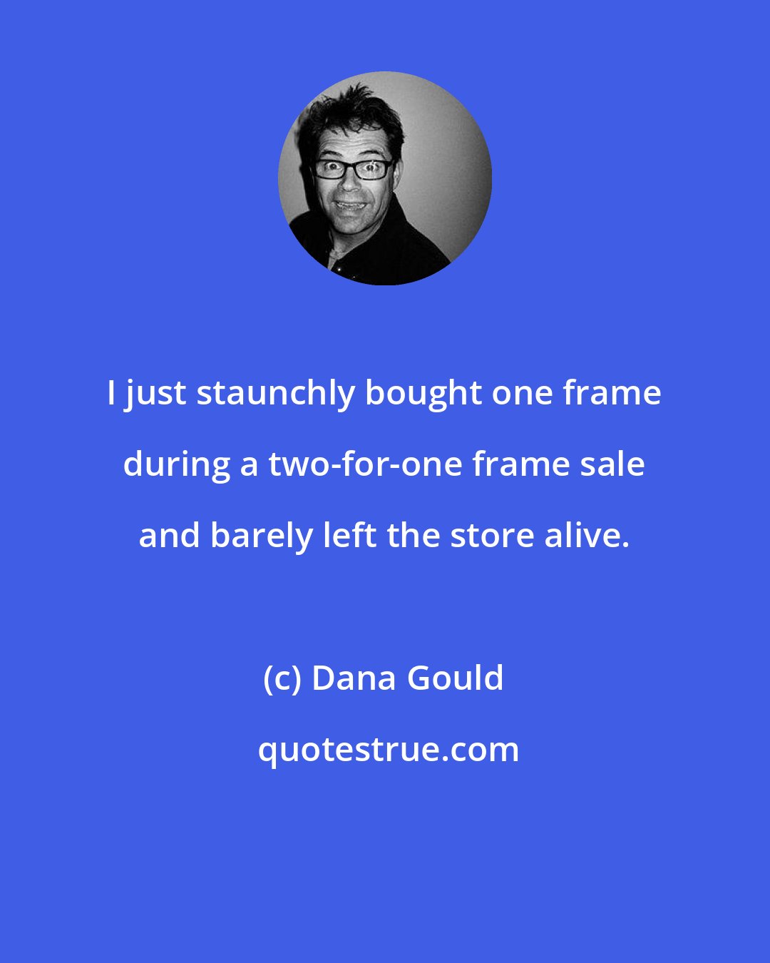 Dana Gould: I just staunchly bought one frame during a two-for-one frame sale and barely left the store alive.