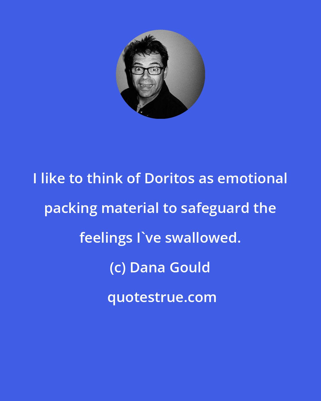 Dana Gould: I like to think of Doritos as emotional packing material to safeguard the feelings I've swallowed.