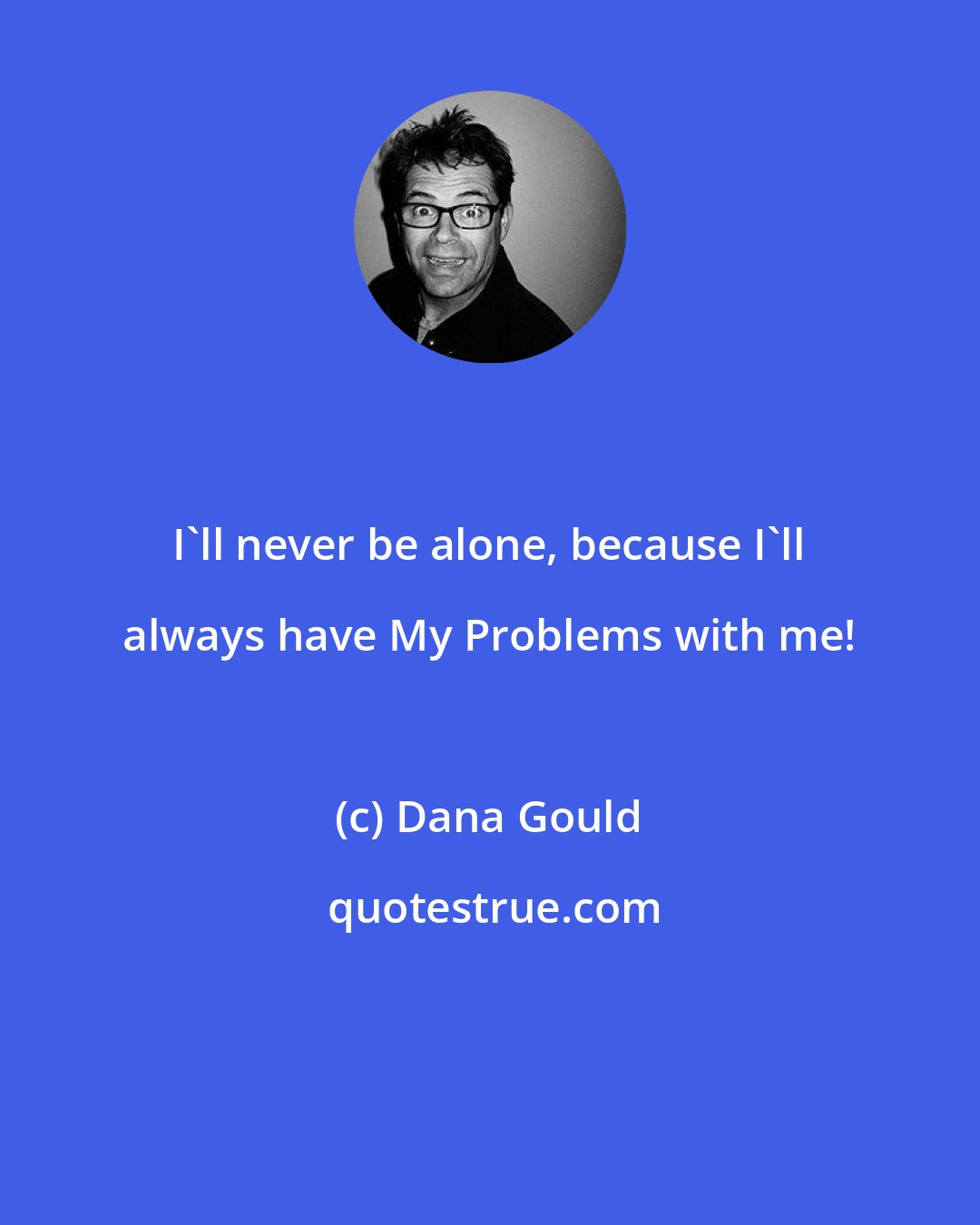 Dana Gould: I'll never be alone, because I'll always have My Problems with me!