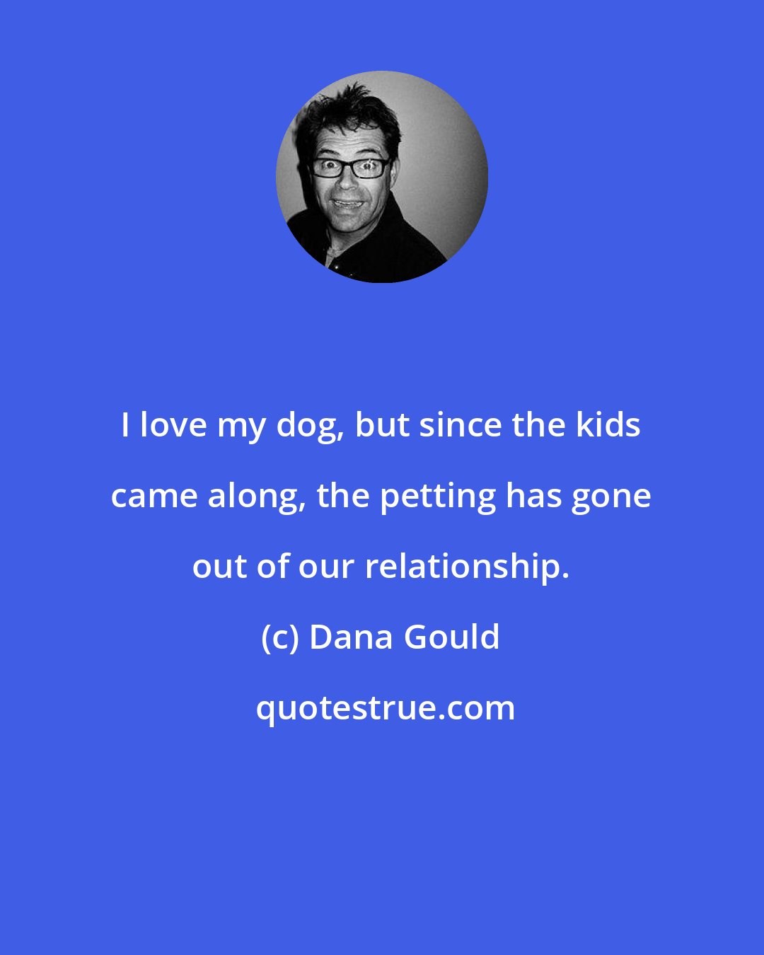 Dana Gould: I love my dog, but since the kids came along, the petting has gone out of our relationship.