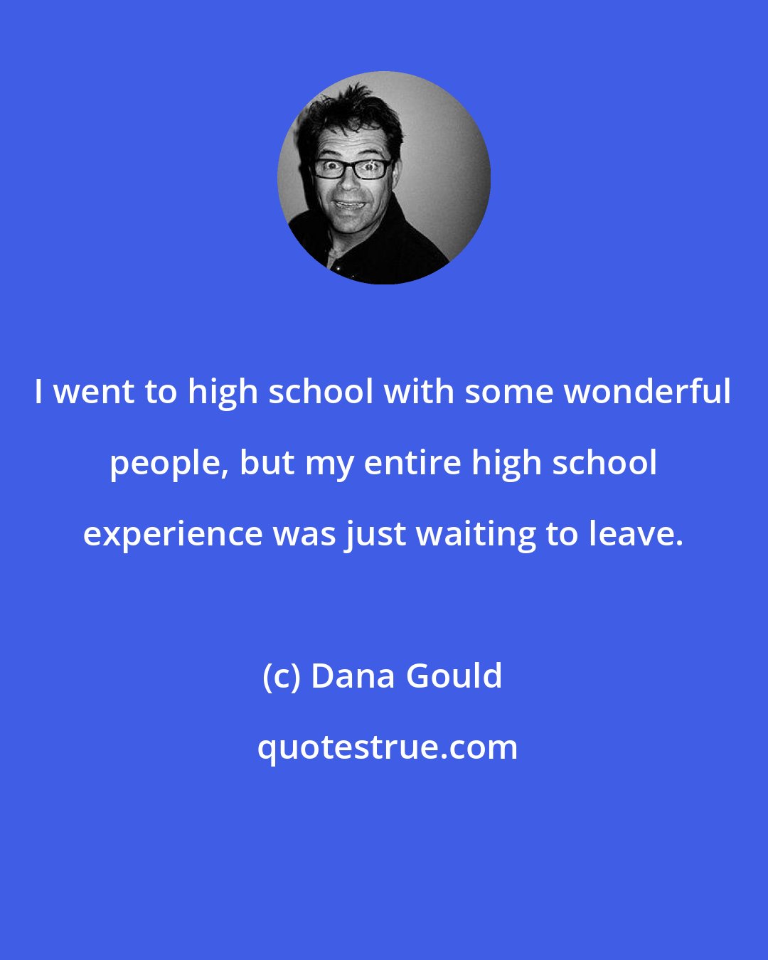 Dana Gould: I went to high school with some wonderful people, but my entire high school experience was just waiting to leave.