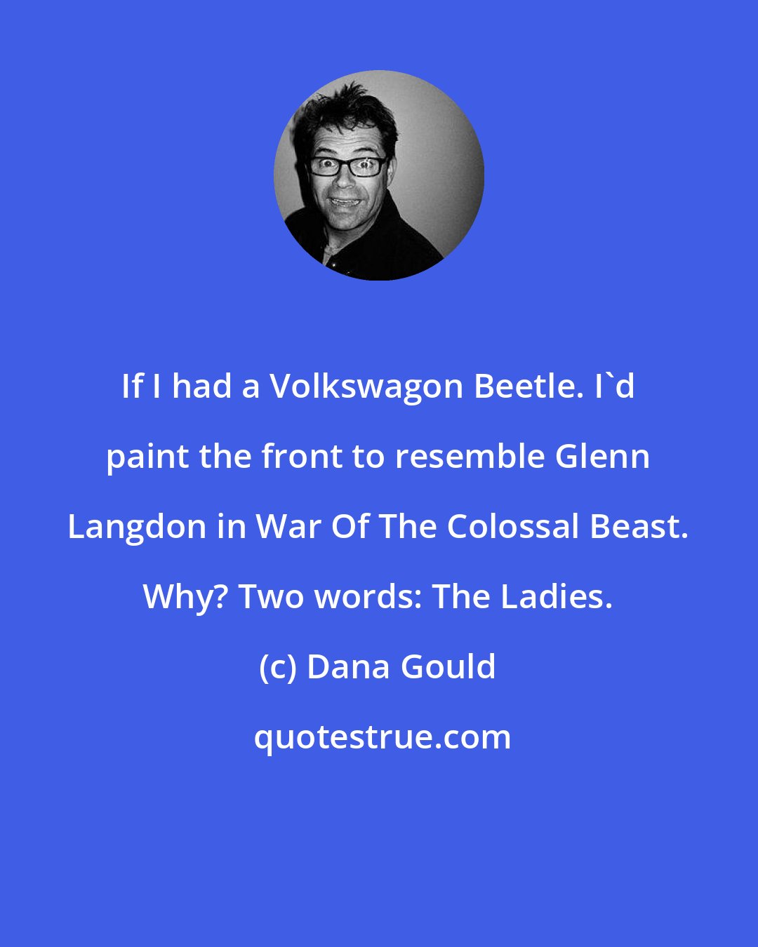 Dana Gould: If I had a Volkswagon Beetle. I'd paint the front to resemble Glenn Langdon in War Of The Colossal Beast. Why? Two words: The Ladies.