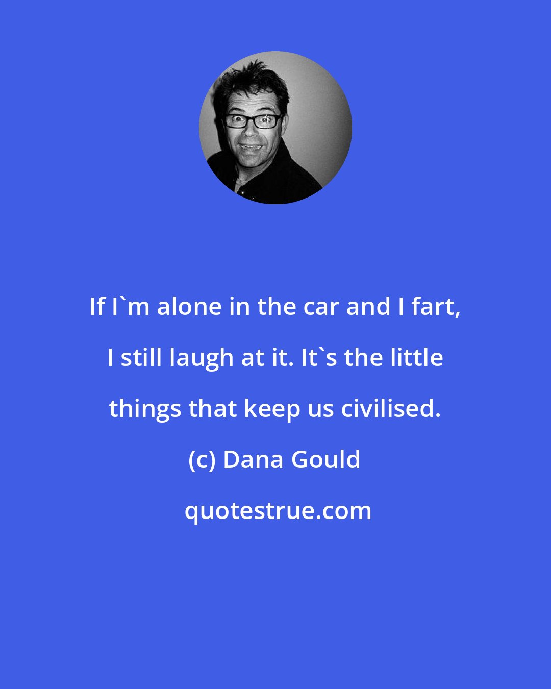 Dana Gould: If I'm alone in the car and I fart, I still laugh at it. It's the little things that keep us civilised.