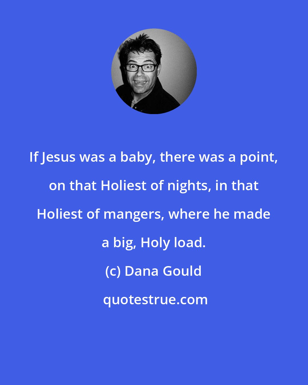 Dana Gould: If Jesus was a baby, there was a point, on that Holiest of nights, in that Holiest of mangers, where he made a big, Holy load.