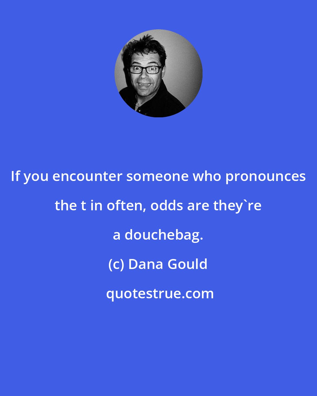 Dana Gould: If you encounter someone who pronounces the t in often, odds are they're a douchebag.