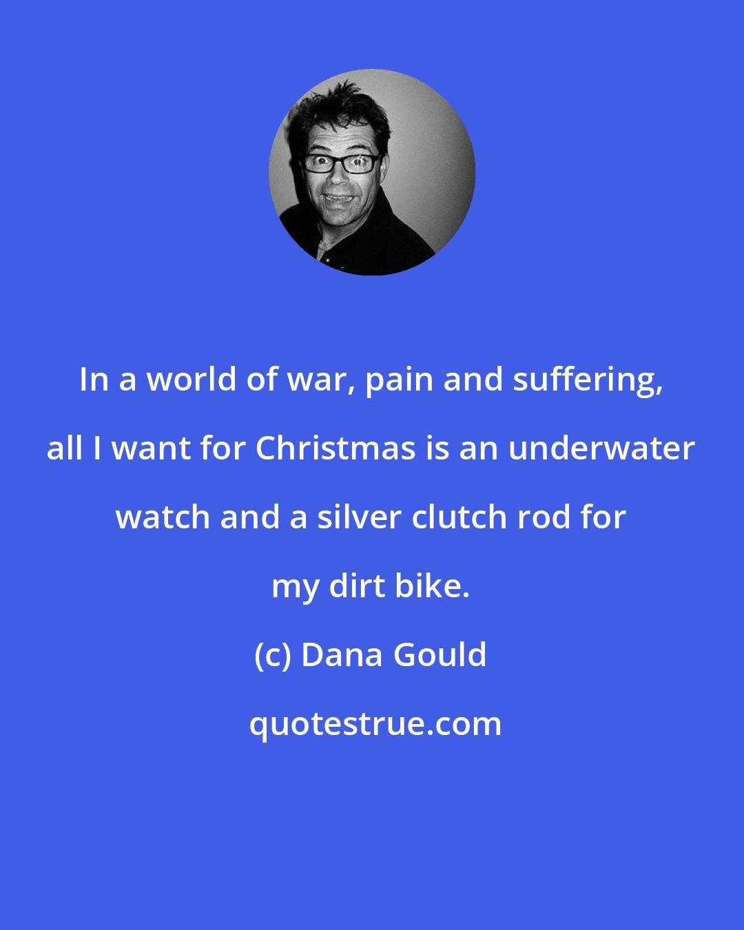 Dana Gould: In a world of war, pain and suffering, all I want for Christmas is an underwater watch and a silver clutch rod for my dirt bike.