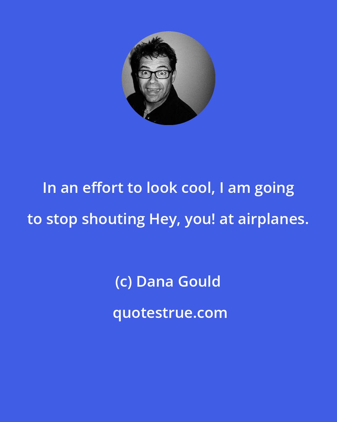 Dana Gould: In an effort to look cool, I am going to stop shouting Hey, you! at airplanes.