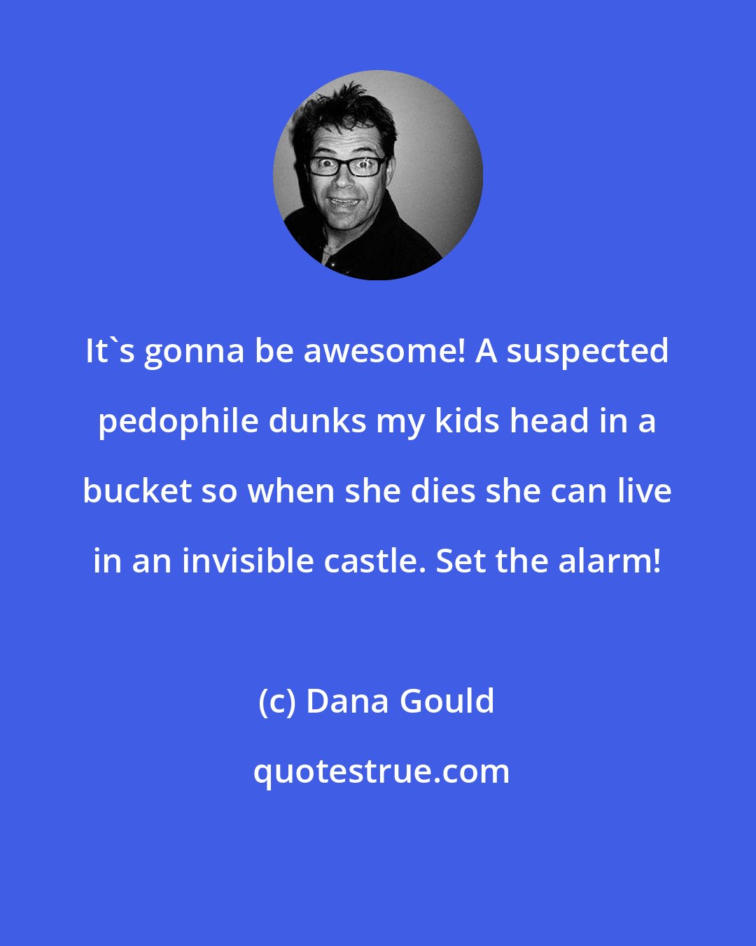 Dana Gould: It's gonna be awesome! A suspected pedophile dunks my kids head in a bucket so when she dies she can live in an invisible castle. Set the alarm!