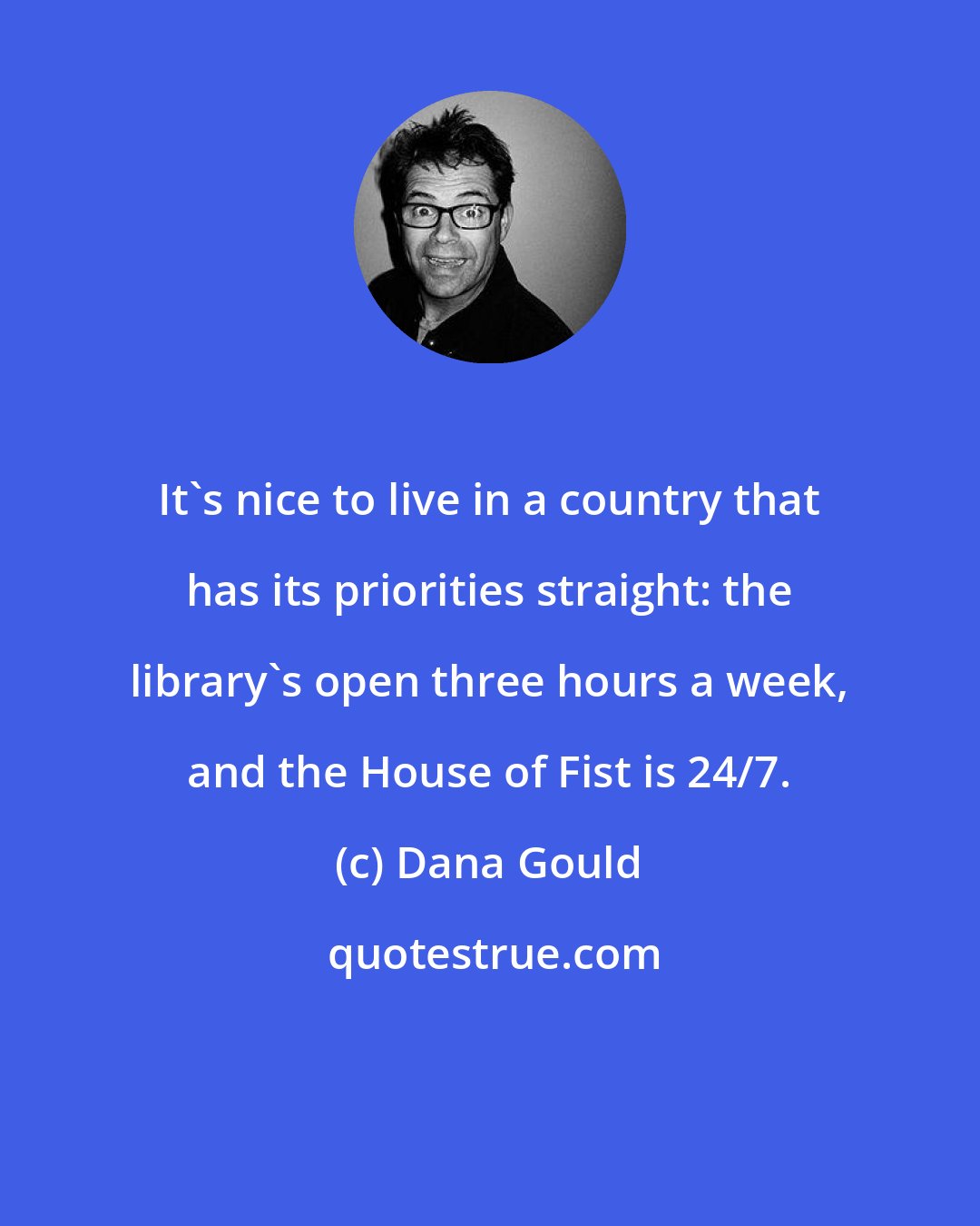 Dana Gould: It's nice to live in a country that has its priorities straight: the library's open three hours a week, and the House of Fist is 24/7.