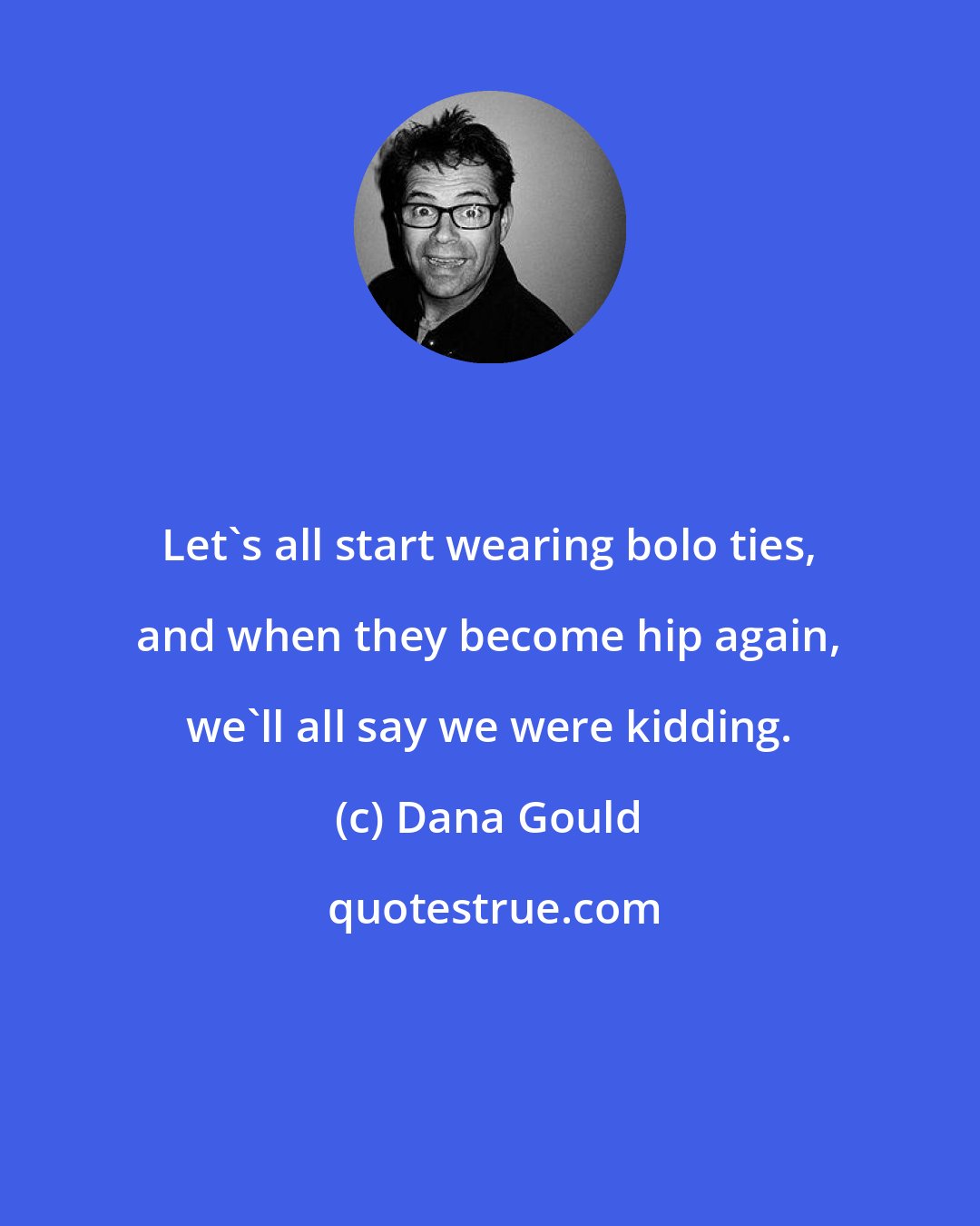 Dana Gould: Let's all start wearing bolo ties, and when they become hip again, we'll all say we were kidding.