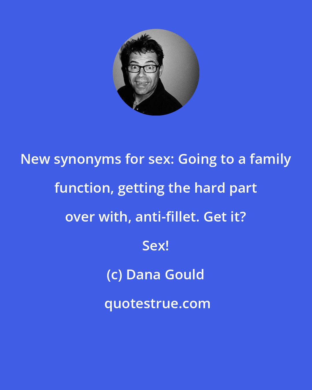 Dana Gould: New synonyms for sex: Going to a family function, getting the hard part over with, anti-fillet. Get it? Sex!