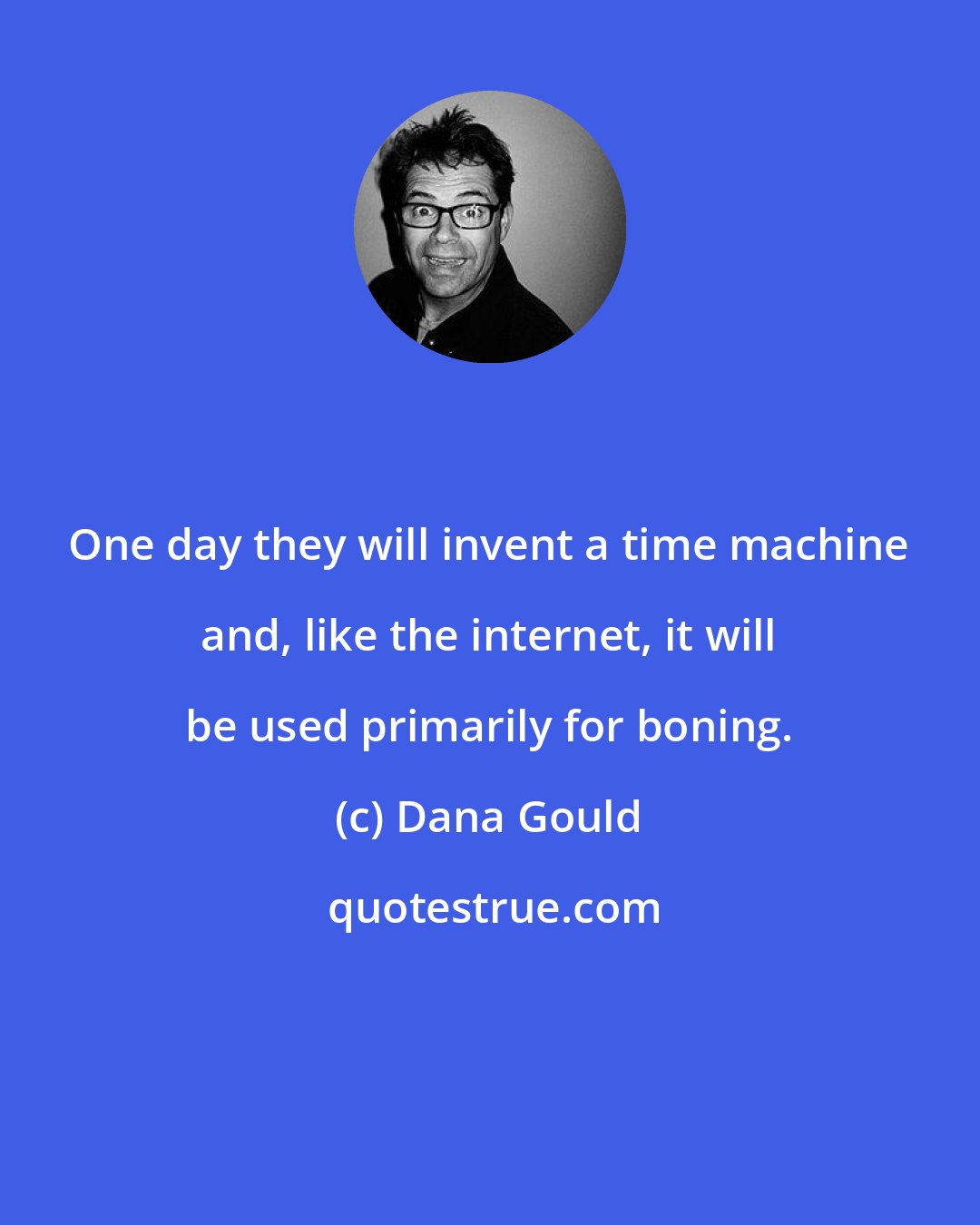 Dana Gould: One day they will invent a time machine and, like the internet, it will be used primarily for boning.