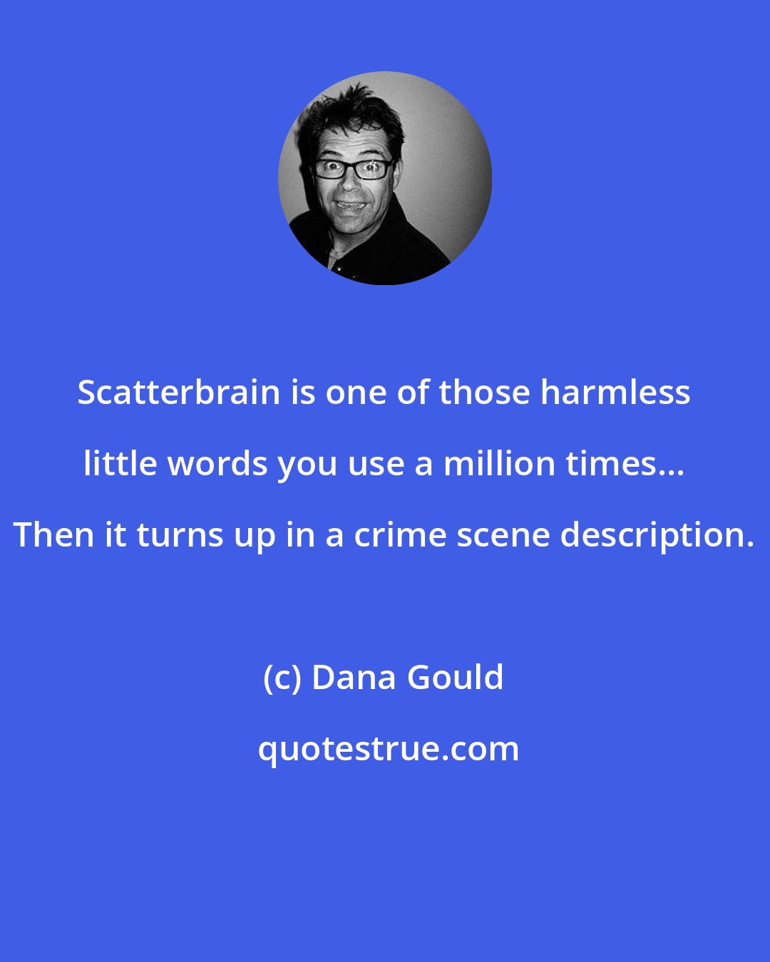 Dana Gould: Scatterbrain is one of those harmless little words you use a million times... Then it turns up in a crime scene description.