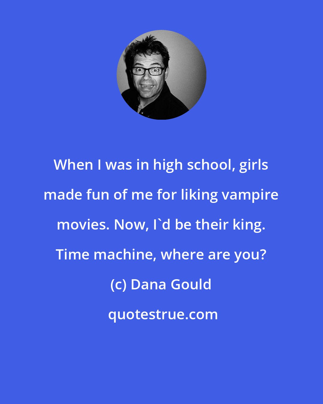 Dana Gould: When I was in high school, girls made fun of me for liking vampire movies. Now, I'd be their king. Time machine, where are you?