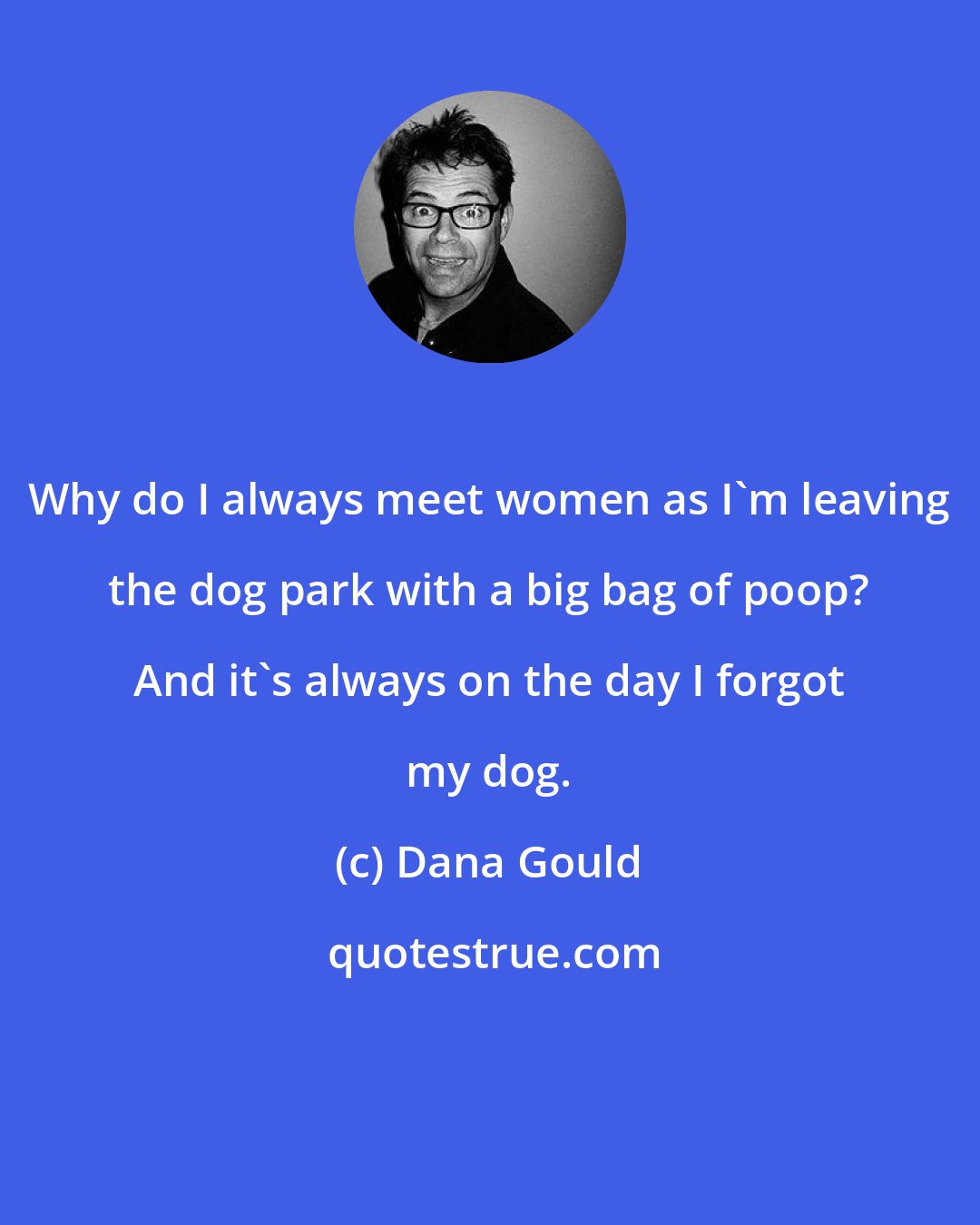 Dana Gould: Why do I always meet women as I'm leaving the dog park with a big bag of poop? And it's always on the day I forgot my dog.