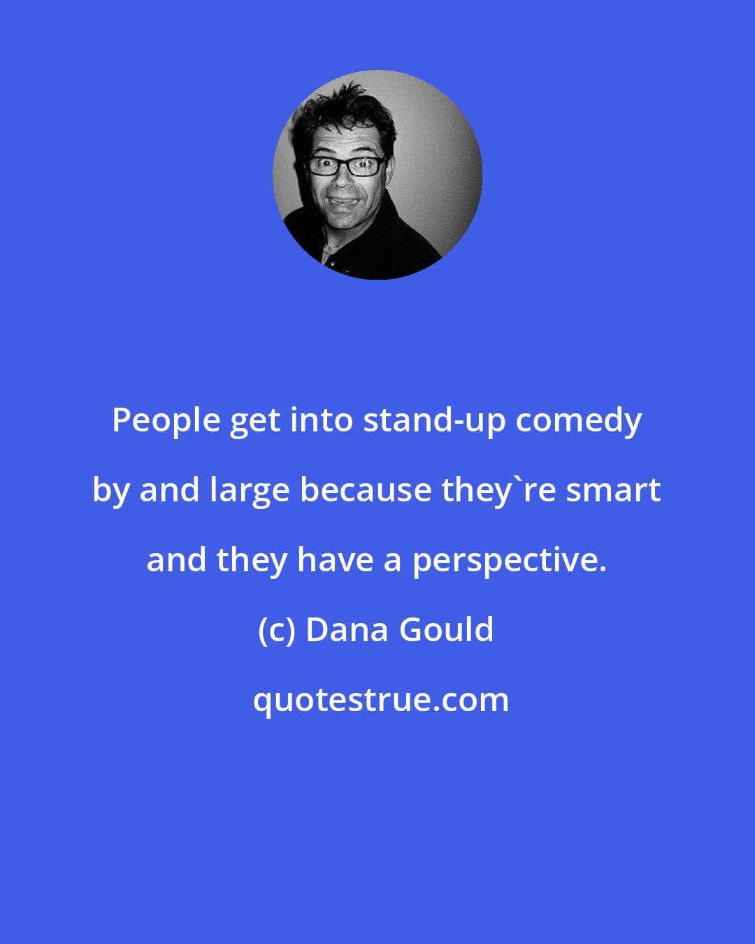 Dana Gould: People get into stand-up comedy by and large because they're smart and they have a perspective.