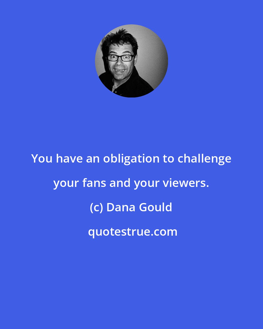 Dana Gould: You have an obligation to challenge your fans and your viewers.