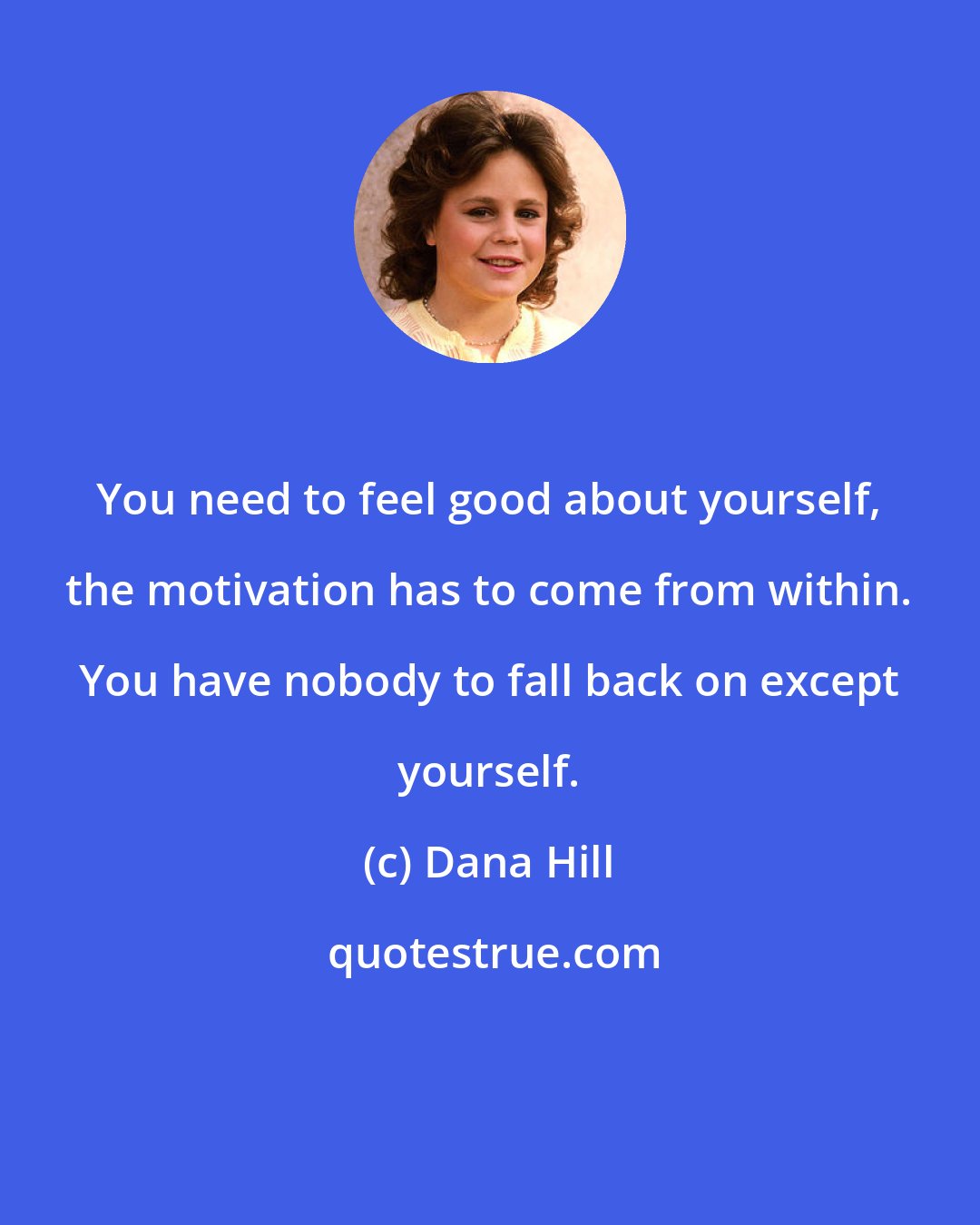 Dana Hill: You need to feel good about yourself, the motivation has to come from within. You have nobody to fall back on except yourself.