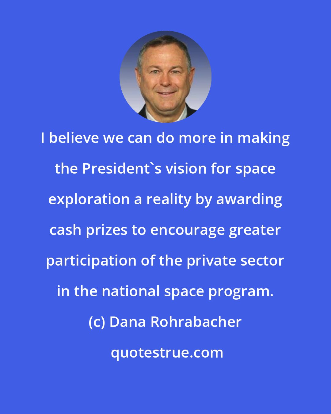 Dana Rohrabacher: I believe we can do more in making the President's vision for space exploration a reality by awarding cash prizes to encourage greater participation of the private sector in the national space program.