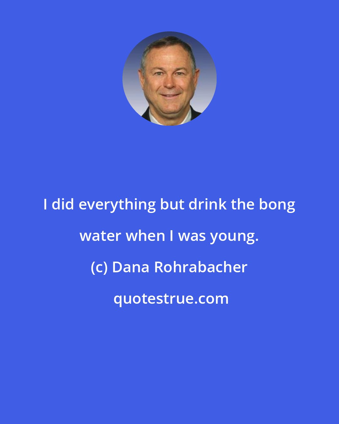 Dana Rohrabacher: I did everything but drink the bong water when I was young.