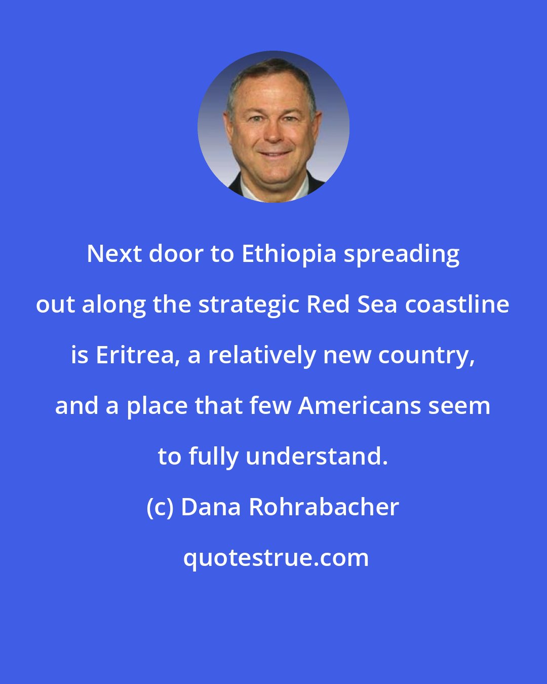 Dana Rohrabacher: Next door to Ethiopia spreading out along the strategic Red Sea coastline is Eritrea, a relatively new country, and a place that few Americans seem to fully understand.