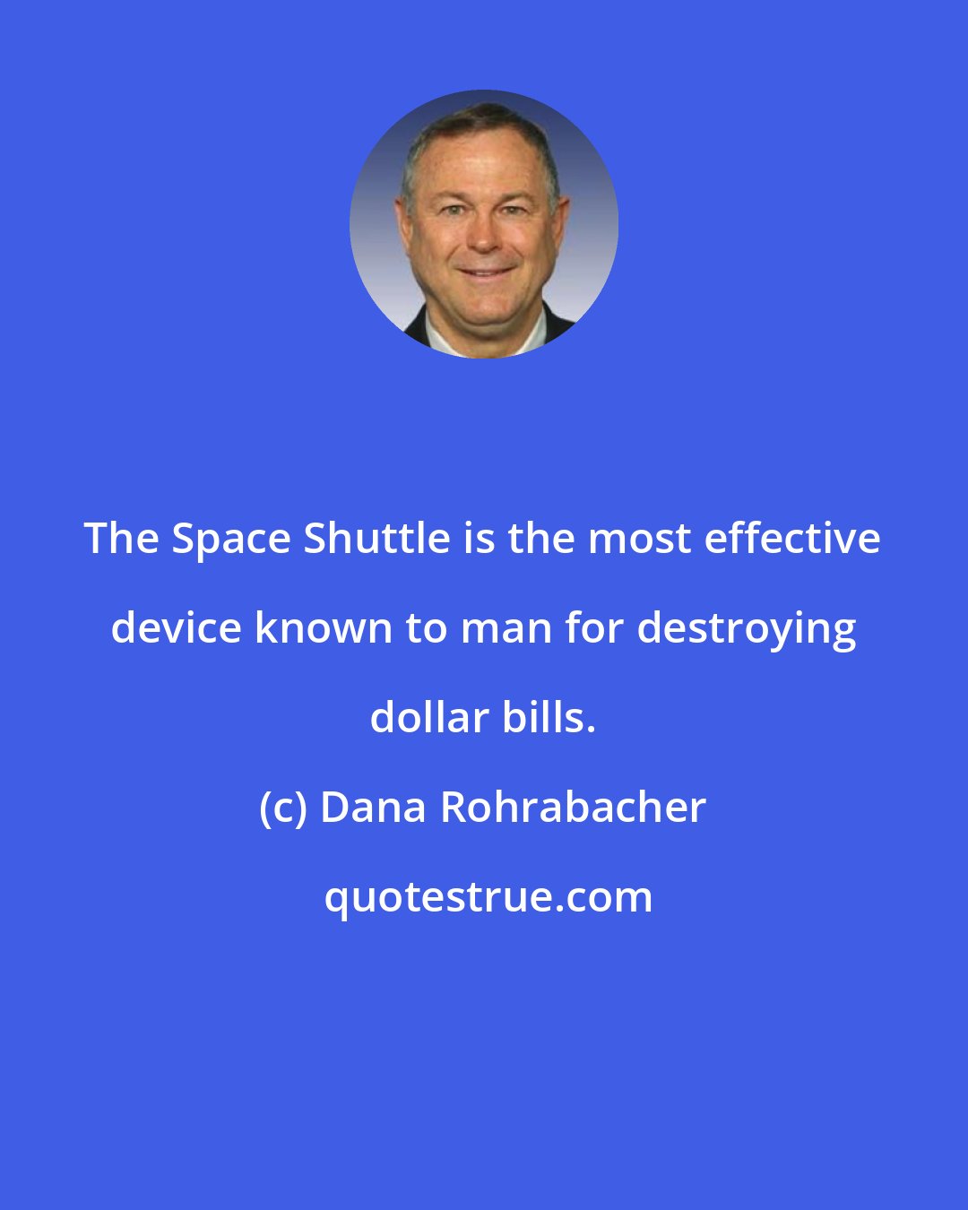 Dana Rohrabacher: The Space Shuttle is the most effective device known to man for destroying dollar bills.