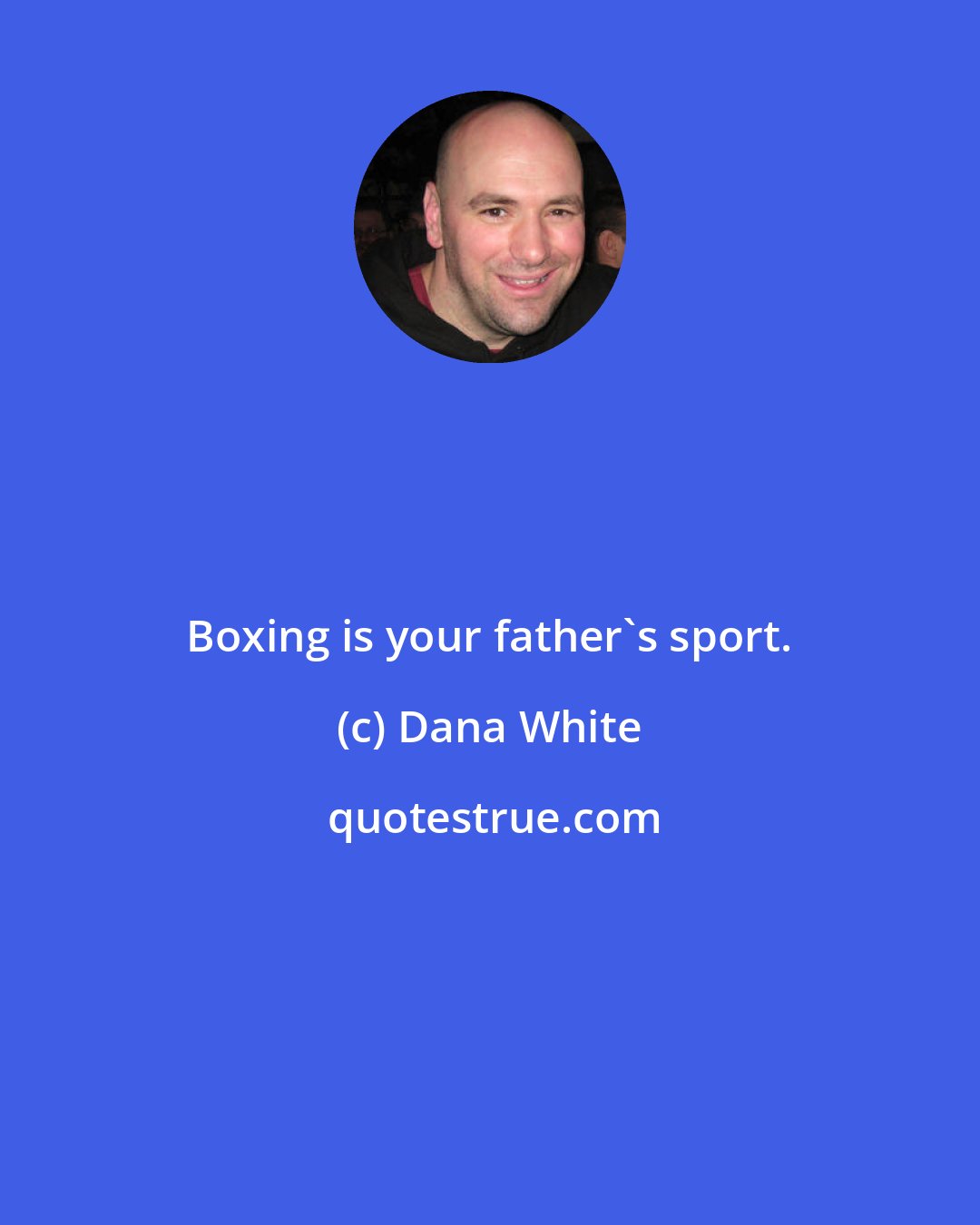 Dana White: Boxing is your father's sport.