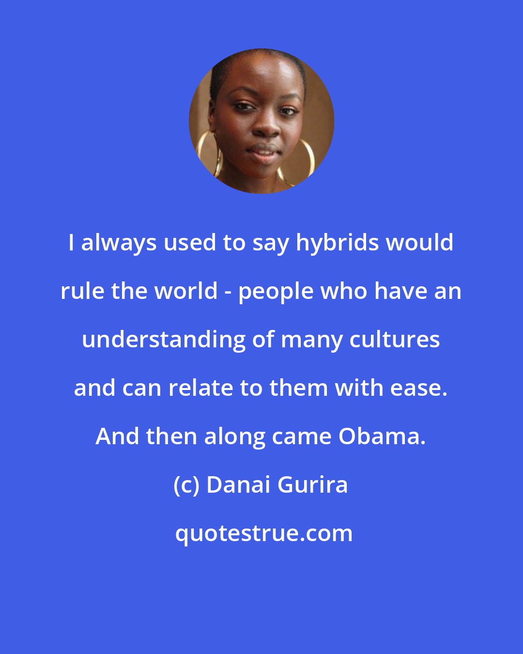 Danai Gurira: I always used to say hybrids would rule the world - people who have an understanding of many cultures and can relate to them with ease. And then along came Obama.