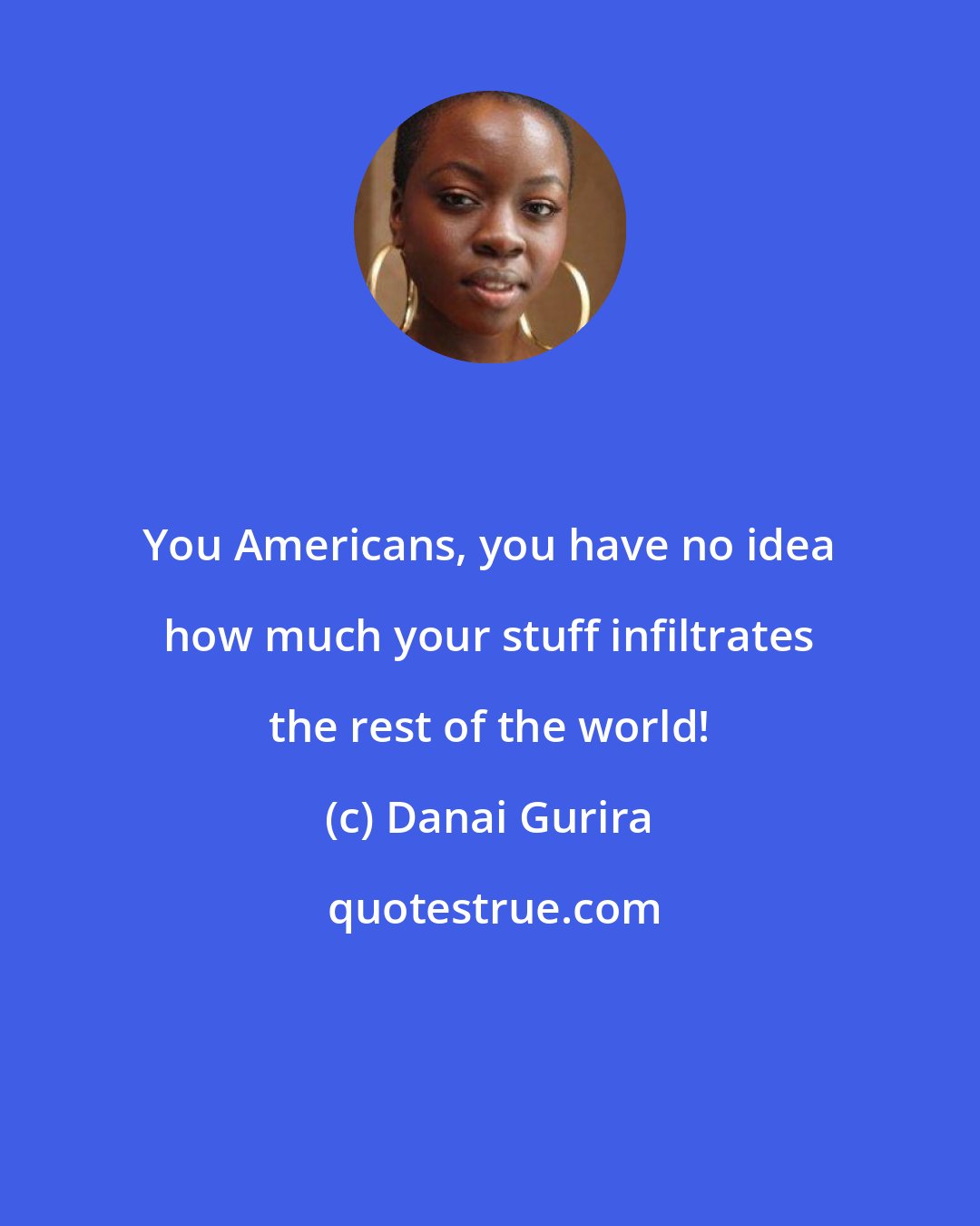 Danai Gurira: You Americans, you have no idea how much your stuff infiltrates the rest of the world!