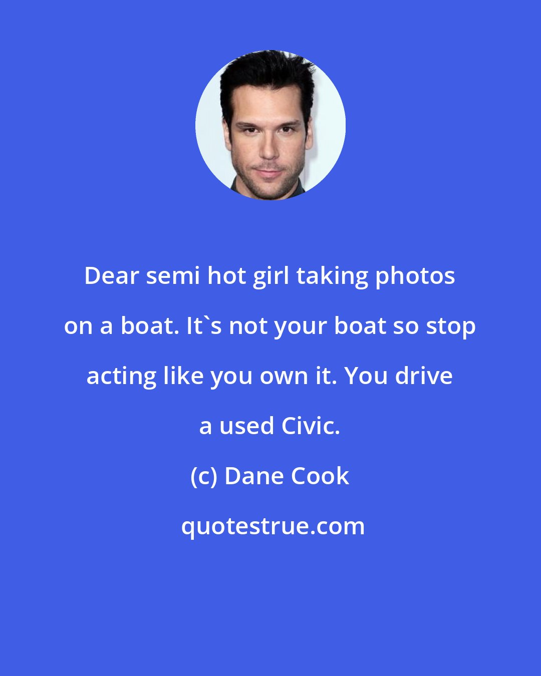 Dane Cook: Dear semi hot girl taking photos on a boat. It's not your boat so stop acting like you own it. You drive a used Civic.