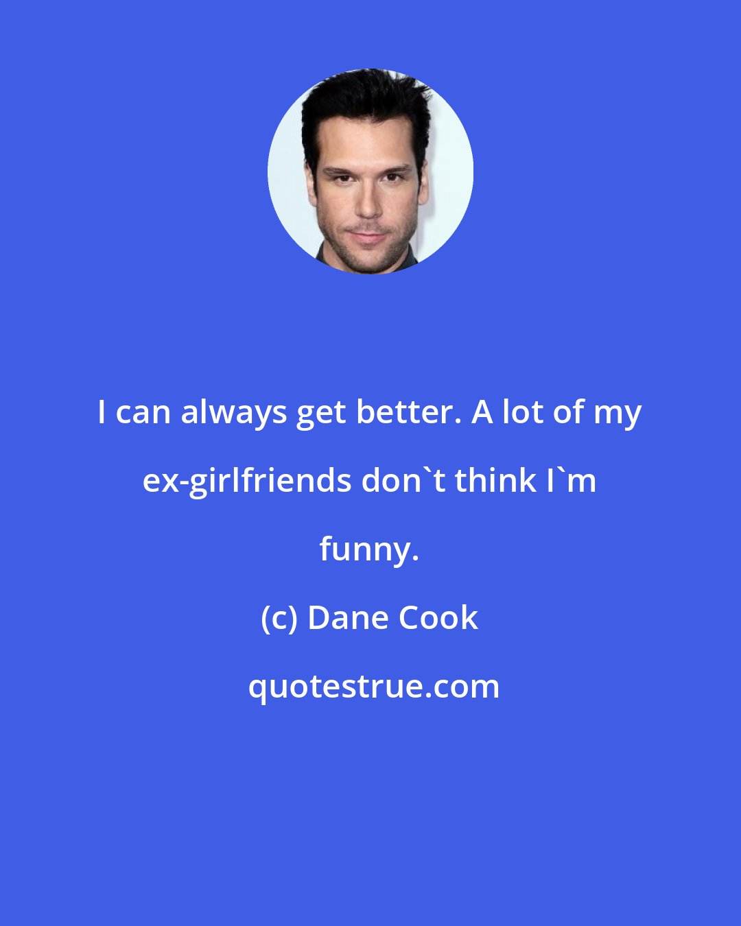 Dane Cook: I can always get better. A lot of my ex-girlfriends don't think I'm funny.