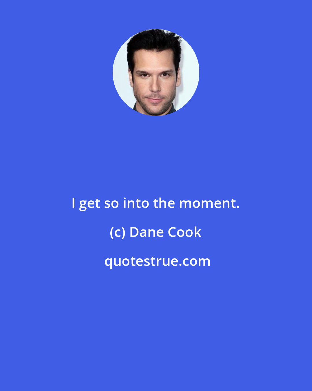 Dane Cook: I get so into the moment.