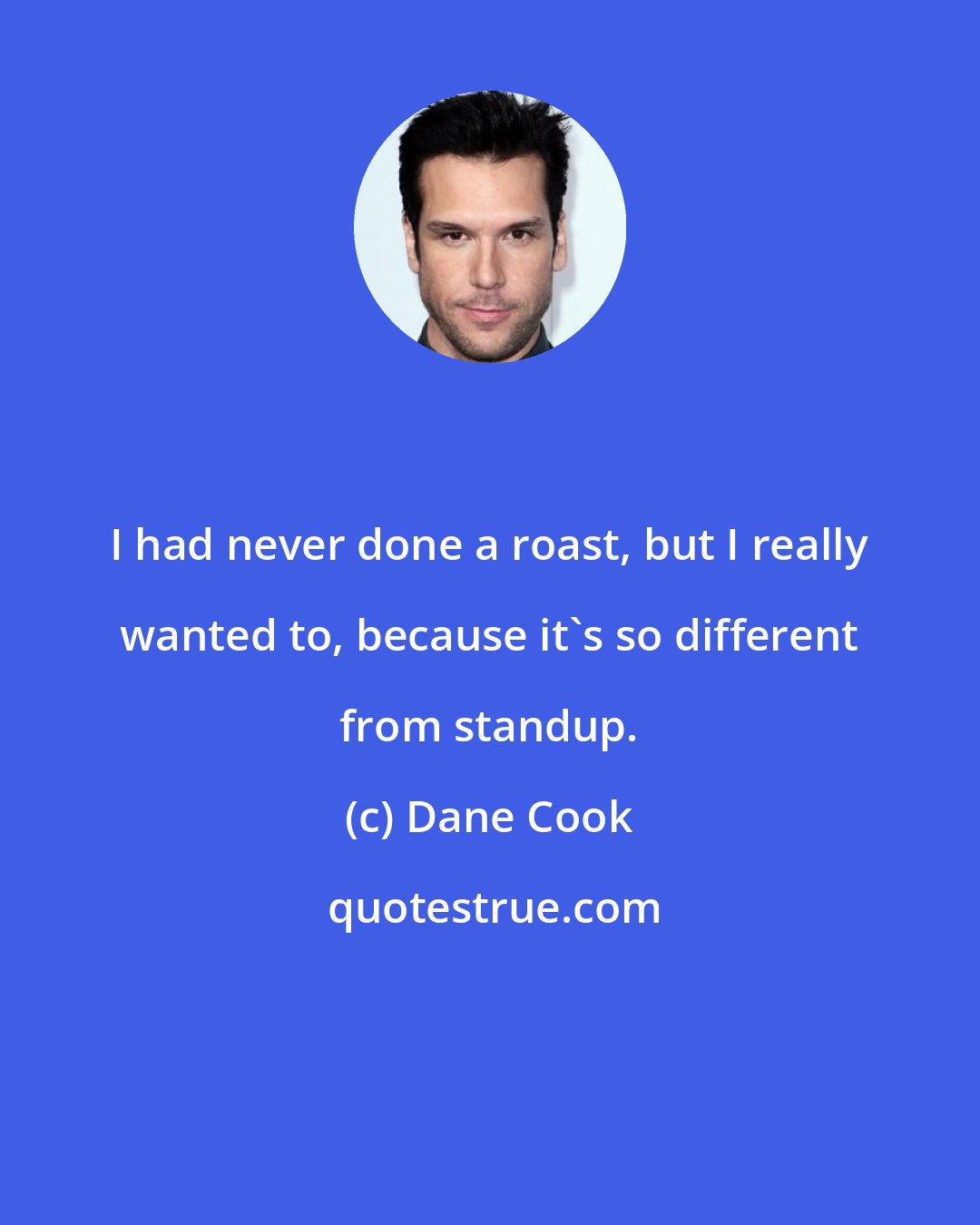 Dane Cook: I had never done a roast, but I really wanted to, because it's so different from standup.