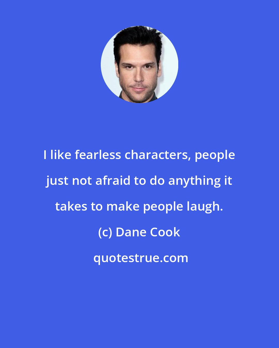 Dane Cook: I like fearless characters, people just not afraid to do anything it takes to make people laugh.