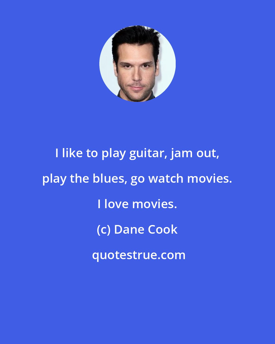 Dane Cook: I like to play guitar, jam out, play the blues, go watch movies. I love movies.