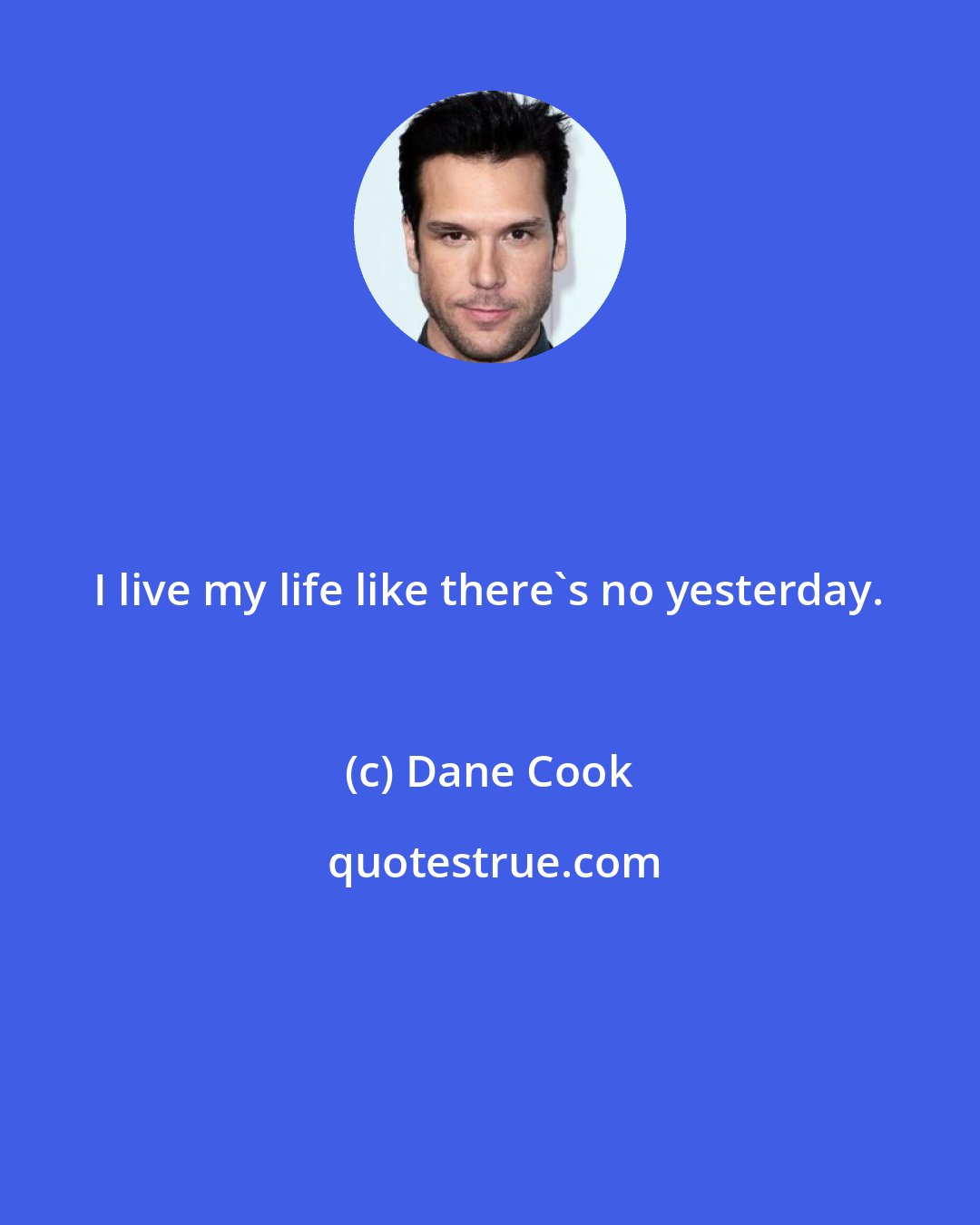 Dane Cook: I live my life like there's no yesterday.