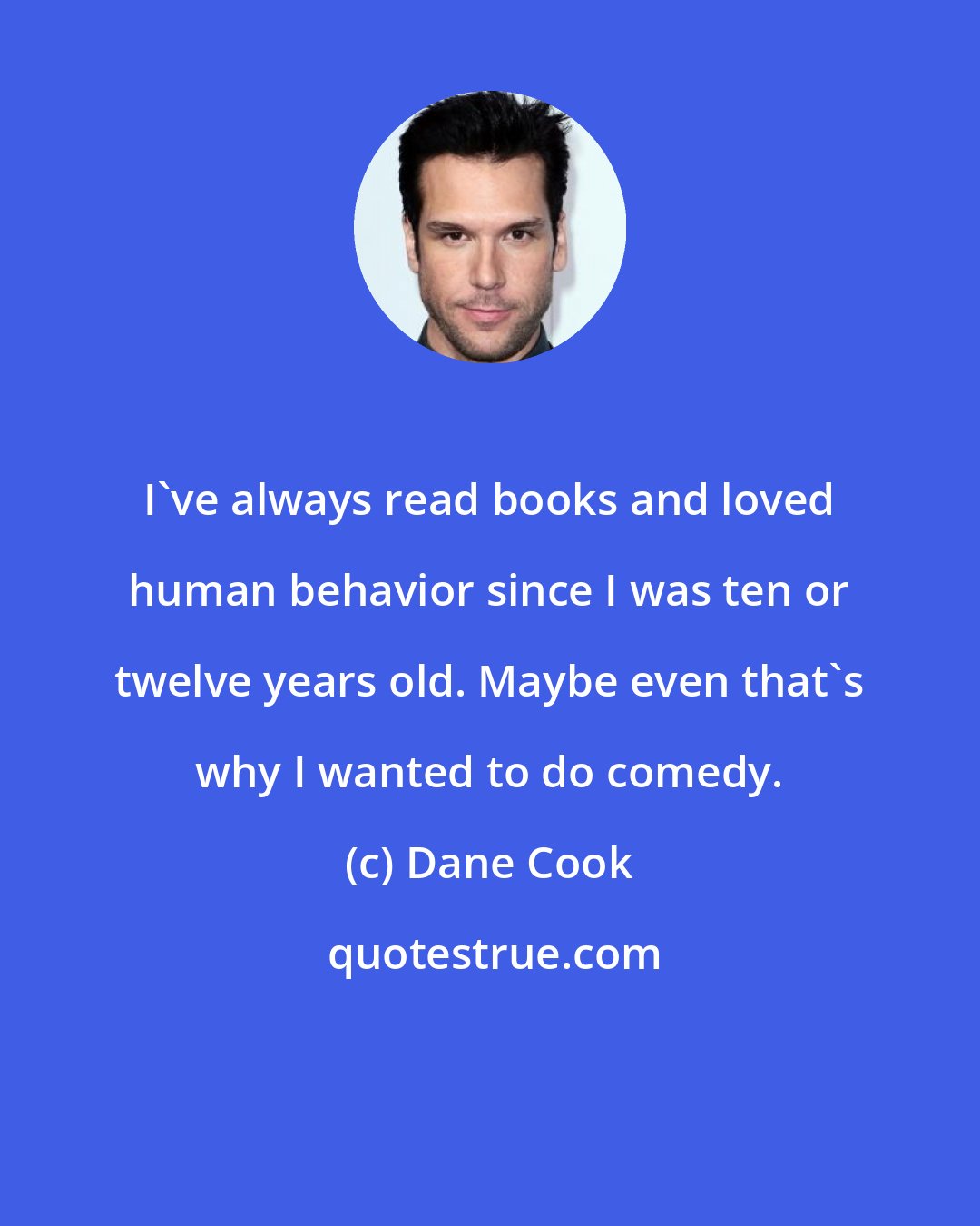 Dane Cook: I've always read books and loved human behavior since I was ten or twelve years old. Maybe even that's why I wanted to do comedy.