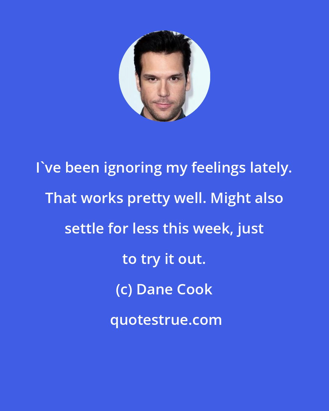 Dane Cook: I've been ignoring my feelings lately. That works pretty well. Might also settle for less this week, just to try it out.