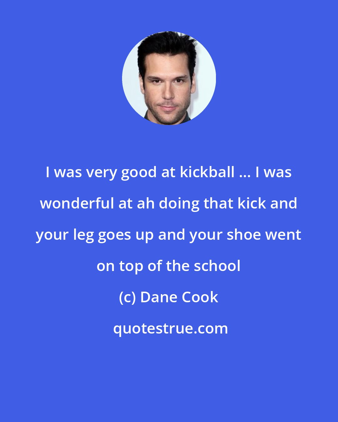 Dane Cook: I was very good at kickball ... I was wonderful at ah doing that kick and your leg goes up and your shoe went on top of the school