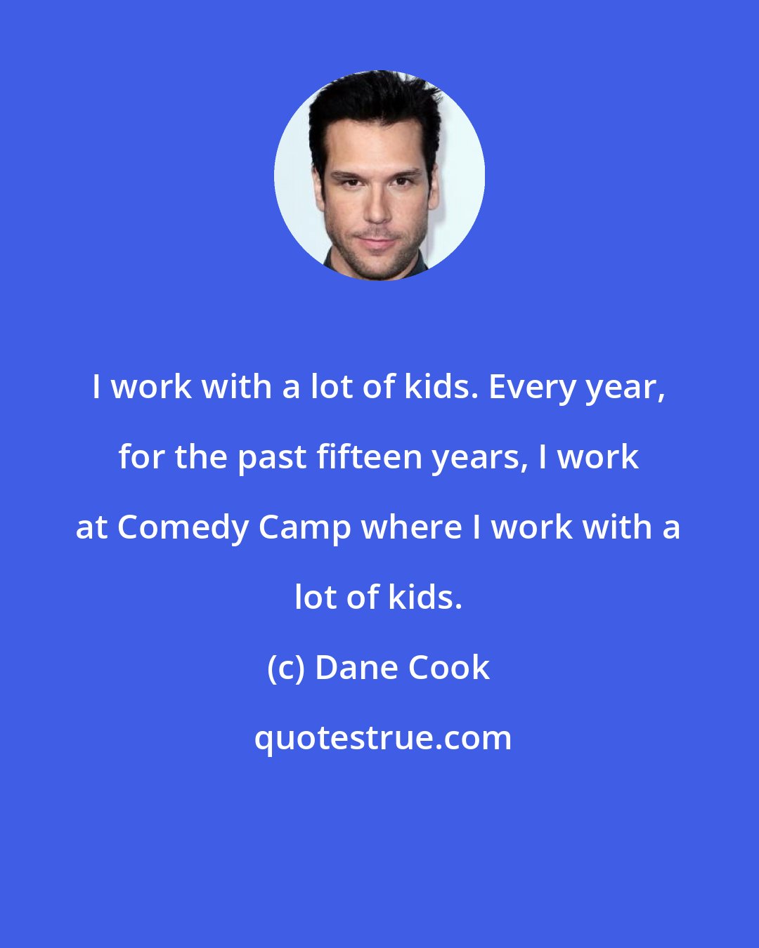 Dane Cook: I work with a lot of kids. Every year, for the past fifteen years, I work at Comedy Camp where I work with a lot of kids.