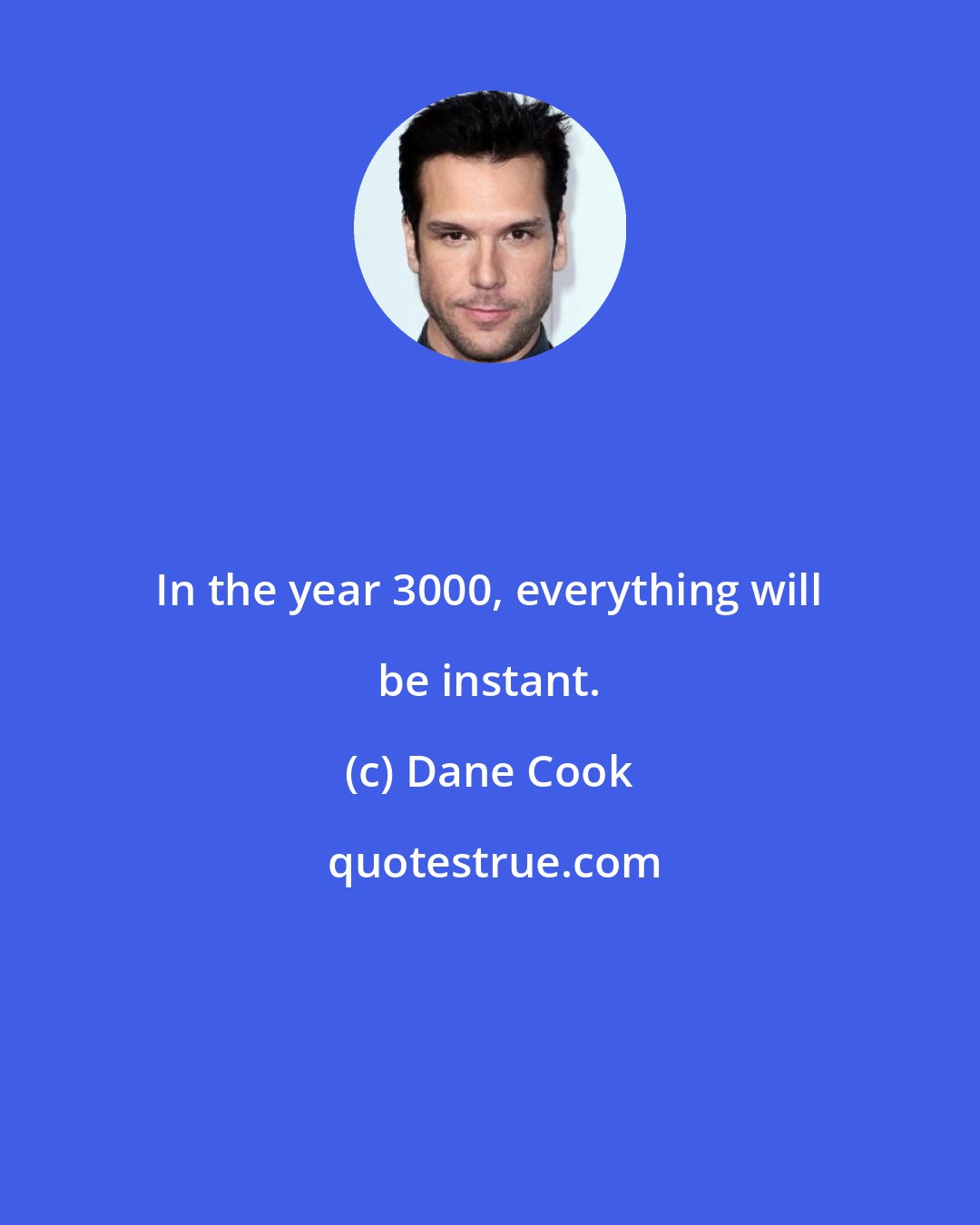 Dane Cook: In the year 3000, everything will be instant.