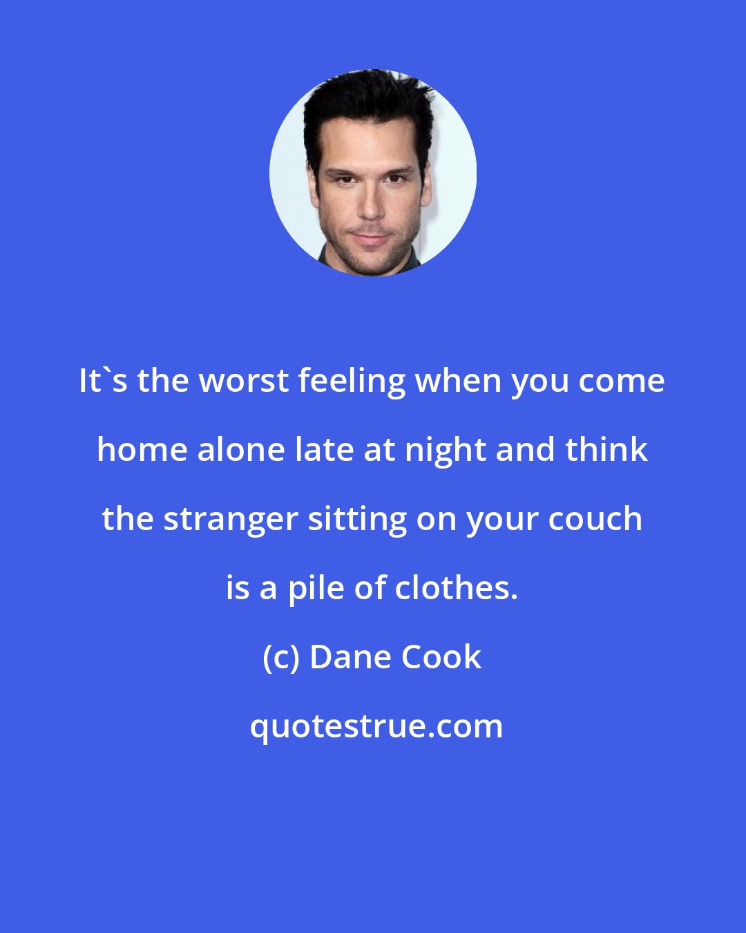 Dane Cook: It's the worst feeling when you come home alone late at night and think the stranger sitting on your couch is a pile of clothes.