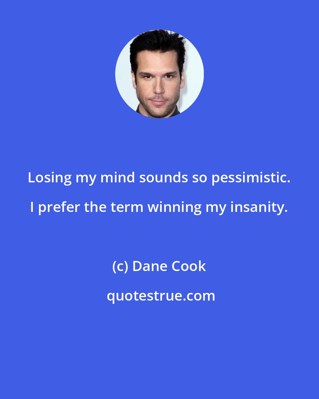 Dane Cook: Losing my mind sounds so pessimistic. I prefer the term winning my insanity.