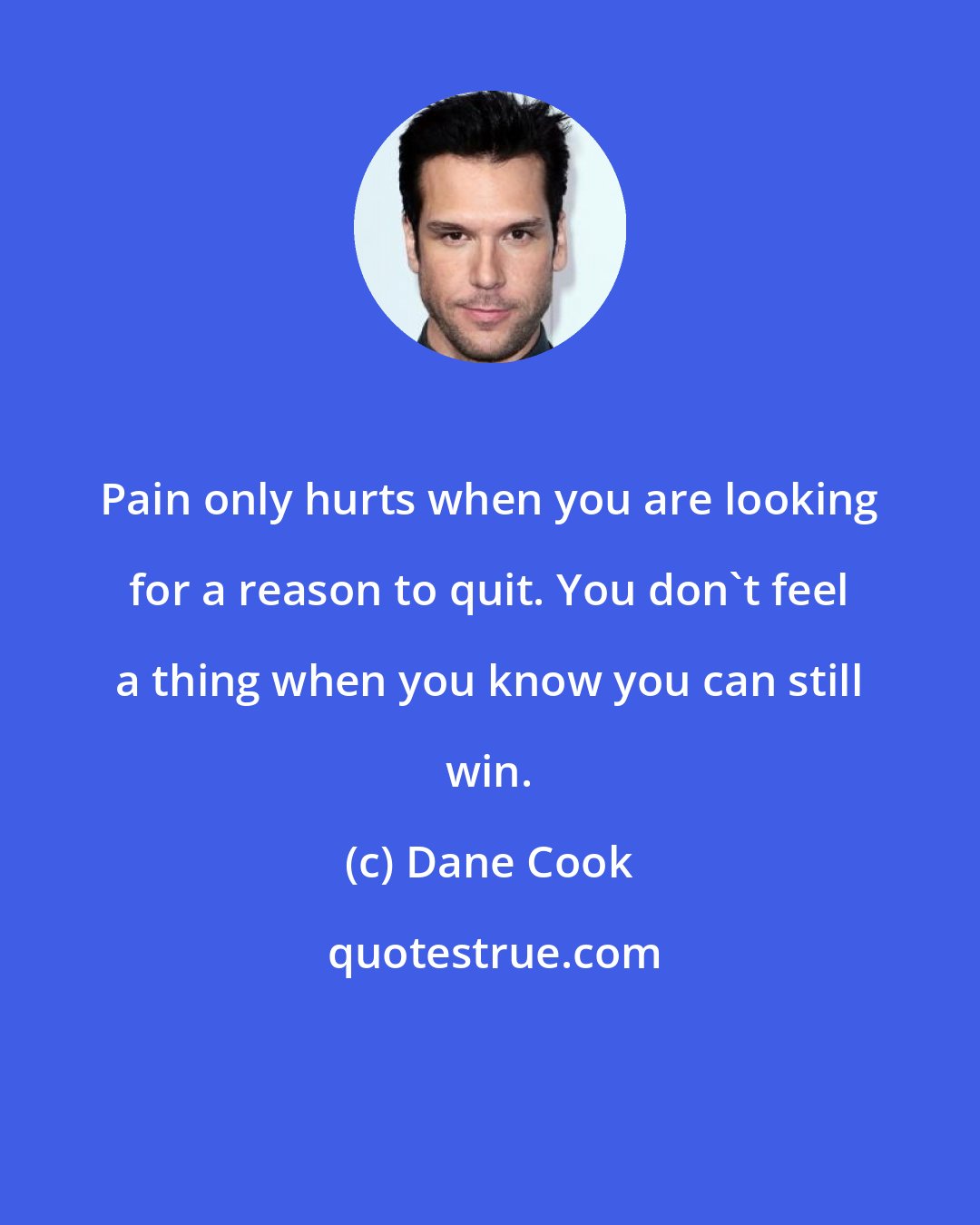 Dane Cook: Pain only hurts when you are looking for a reason to quit. You don't feel a thing when you know you can still win.