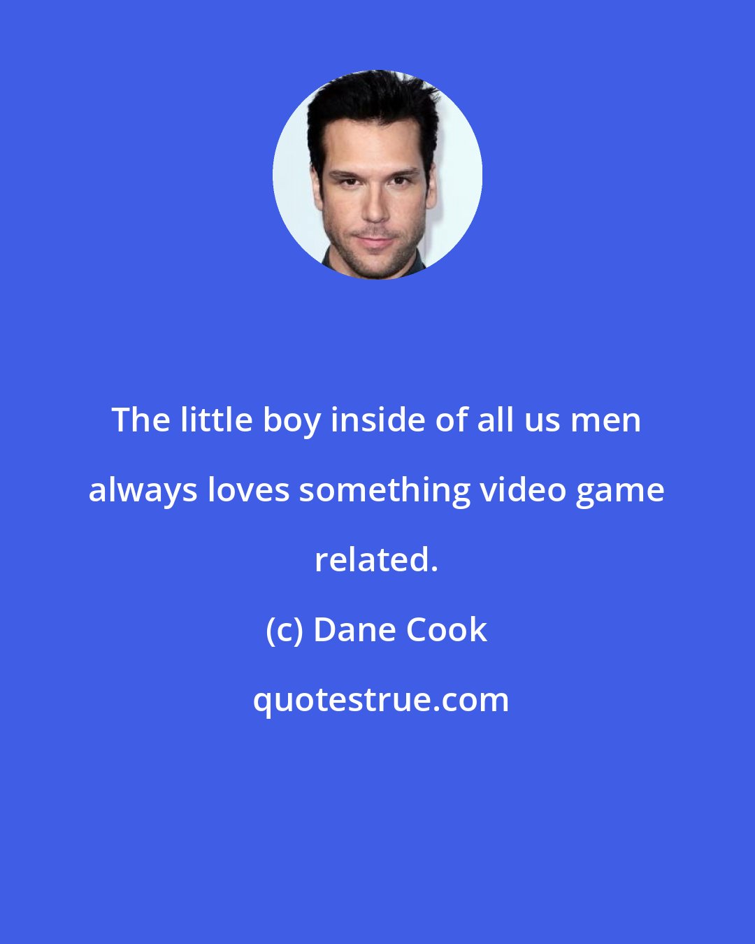 Dane Cook: The little boy inside of all us men always loves something video game related.