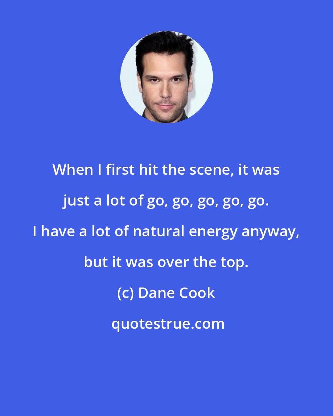 Dane Cook: When I first hit the scene, it was just a lot of go, go, go, go, go. I have a lot of natural energy anyway, but it was over the top.