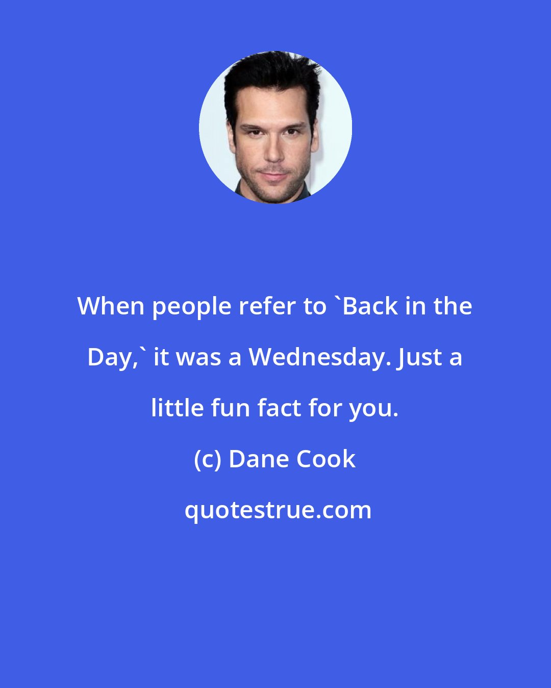 Dane Cook: When people refer to 'Back in the Day,' it was a Wednesday. Just a little fun fact for you.