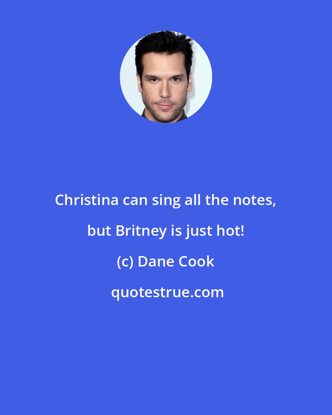 Dane Cook: Christina can sing all the notes, but Britney is just hot!